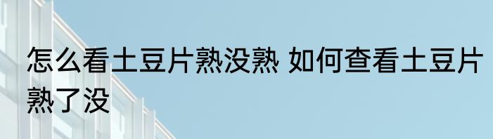 怎么看土豆片熟没熟 如何查看土豆片熟了没
