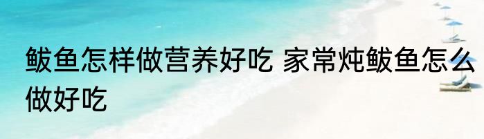鲅鱼怎样做营养好吃 家常炖鲅鱼怎么做好吃