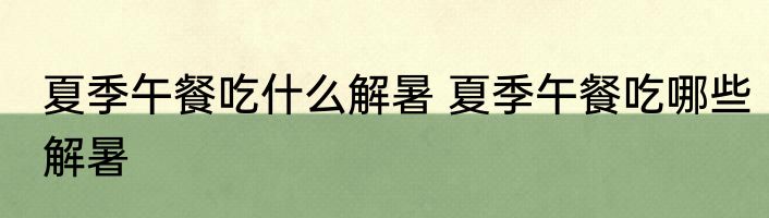夏季午餐吃什么解暑 夏季午餐吃哪些解暑