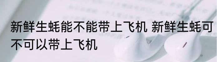 新鲜生蚝能不能带上飞机 新鲜生蚝可不可以带上飞机