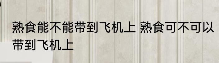 熟食能不能带到飞机上 熟食可不可以带到飞机上