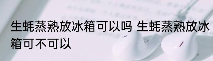 生蚝蒸熟放冰箱可以吗 生蚝蒸熟放冰箱可不可以