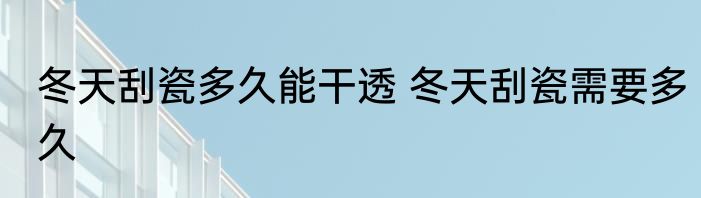 冬天刮瓷多久能干透 冬天刮瓷需要多久
