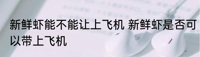 新鲜虾能不能让上飞机 新鲜虾是否可以带上飞机