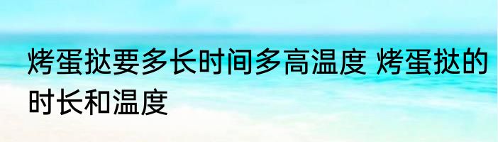 烤蛋挞要多长时间多高温度 烤蛋挞的时长和温度