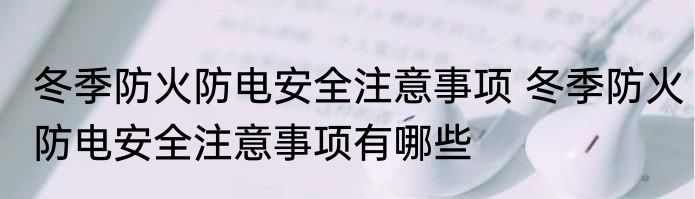 冬季防火防电安全注意事项 冬季防火防电安全注意事项有哪些