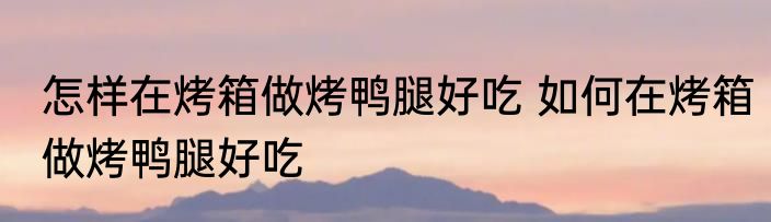 怎样在烤箱做烤鸭腿好吃 如何在烤箱做烤鸭腿好吃