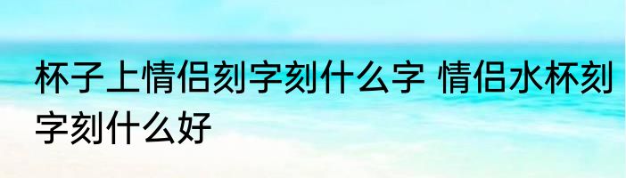 杯子上情侣刻字刻什么字 情侣水杯刻字刻什么好