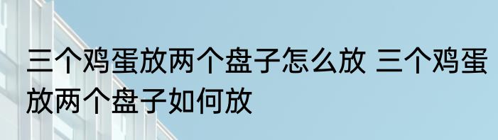 三个鸡蛋放两个盘子怎么放 三个鸡蛋放两个盘子如何放