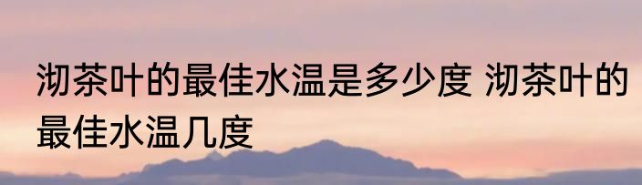 沏茶叶的最佳水温是多少度 沏茶叶的最佳水温几度