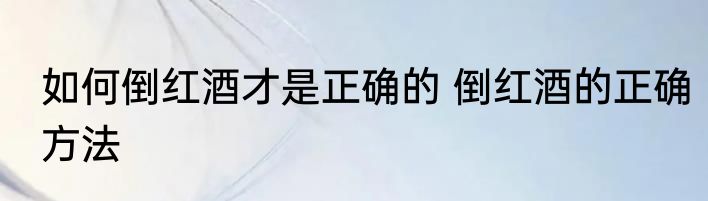 如何倒红酒才是正确的 倒红酒的正确方法