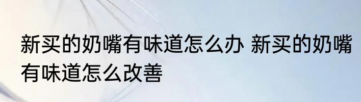 新买的奶嘴有味道怎么办 新买的奶嘴有味道怎么改善