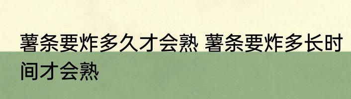 薯条要炸多久才会熟 薯条要炸多长时间才会熟