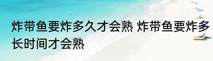 炸带鱼要炸多久才会熟 炸带鱼要炸多长时间才会熟