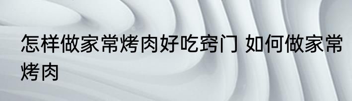 怎样做家常烤肉好吃窍门 如何做家常烤肉