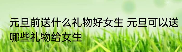 元旦前送什么礼物好女生 元旦可以送哪些礼物给女生