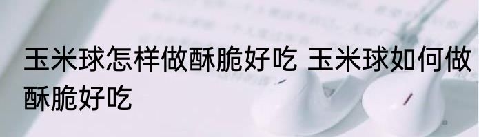 玉米球怎样做酥脆好吃 玉米球如何做酥脆好吃