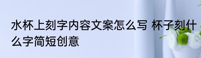 水杯上刻字内容文案怎么写 杯子刻什么字简短创意