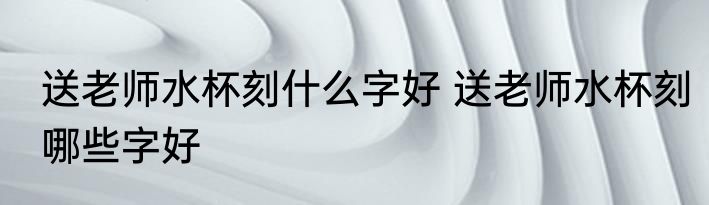 送老师水杯刻什么字好 送老师水杯刻哪些字好