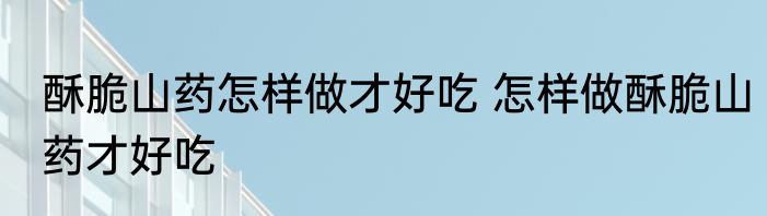 酥脆山药怎样做才好吃 怎样做酥脆山药才好吃