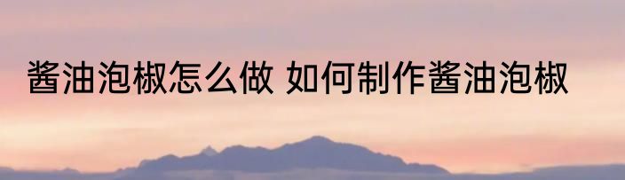 酱油泡椒怎么做 如何制作酱油泡椒