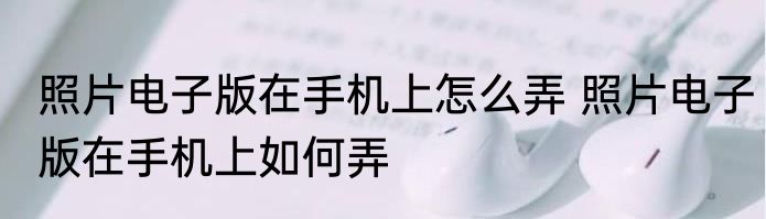 照片电子版在手机上怎么弄 照片电子版在手机上如何弄