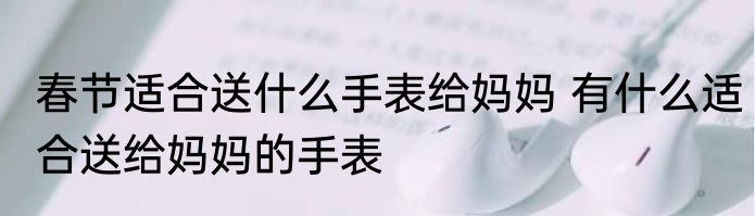 春节适合送什么手表给妈妈 有什么适合送给妈妈的手表
