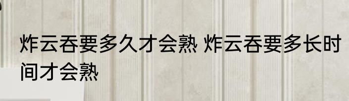 炸云吞要多久才会熟 炸云吞要多长时间才会熟