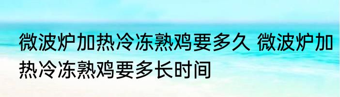 微波炉加热冷冻熟鸡要多久 微波炉加热冷冻熟鸡要多长时间