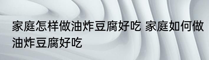 家庭怎样做油炸豆腐好吃 家庭如何做油炸豆腐好吃