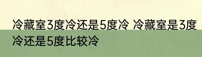 冷藏室3度冷还是5度冷 冷藏室是3度冷还是5度比较冷