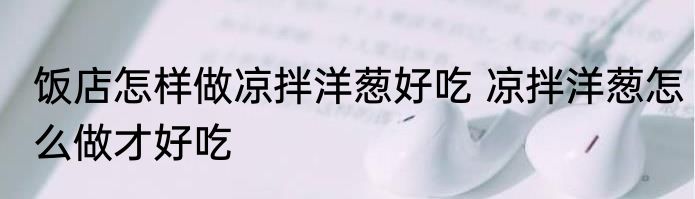 饭店怎样做凉拌洋葱好吃 凉拌洋葱怎么做才好吃