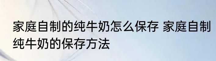家庭自制的纯牛奶怎么保存 家庭自制纯牛奶的保存方法