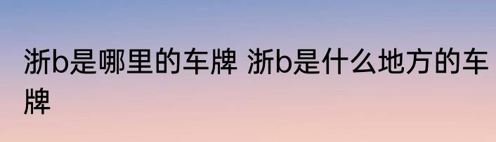 浙b是哪里的车牌 浙b是什么地方的车牌