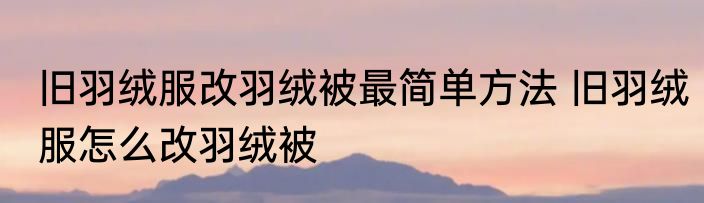 旧羽绒服改羽绒被最简单方法 旧羽绒服怎么改羽绒被