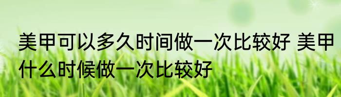 美甲可以多久时间做一次比较好 美甲什么时候做一次比较好