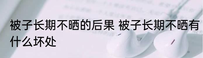 被子长期不晒的后果 被子长期不晒有什么坏处