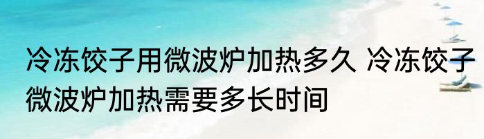 冷冻饺子用微波炉加热多久 冷冻饺子微波炉加热需要多长时间