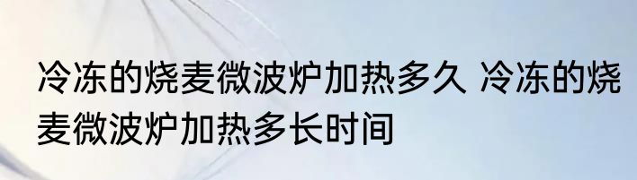 冷冻的烧麦微波炉加热多久 冷冻的烧麦微波炉加热多长时间