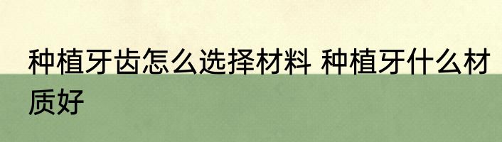 种植牙齿怎么选择材料 种植牙什么材质好