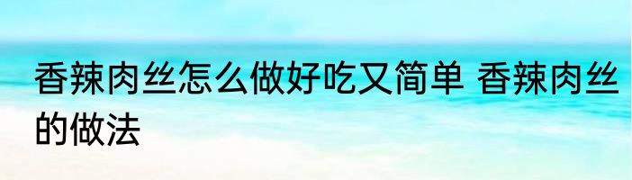 香辣肉丝怎么做好吃又简单 香辣肉丝的做法