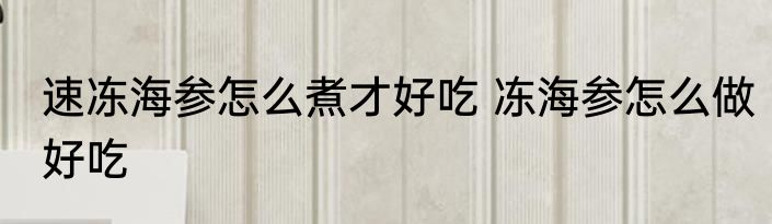 速冻海参怎么煮才好吃 冻海参怎么做好吃