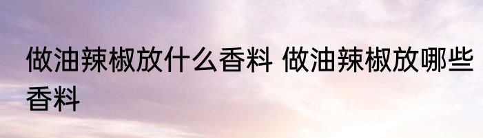 做油辣椒放什么香料 做油辣椒放哪些香料