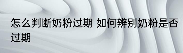 怎么判断奶粉过期 如何辨别奶粉是否过期