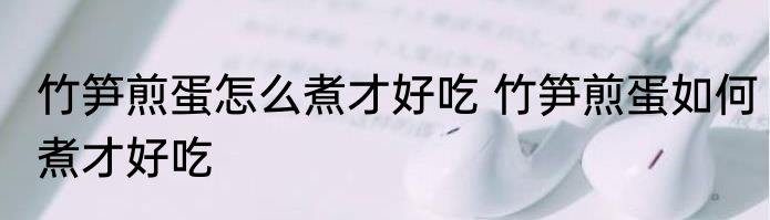 竹笋煎蛋怎么煮才好吃 竹笋煎蛋如何煮才好吃