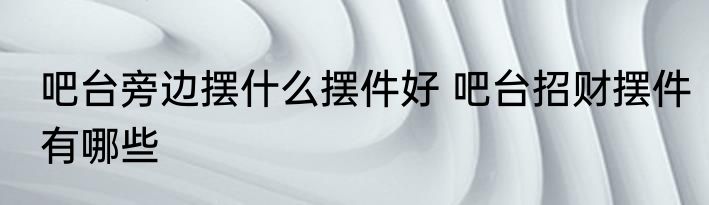 吧台旁边摆什么摆件好 吧台招财摆件有哪些