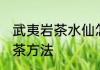 武夷岩茶水仙怎么喝 武夷岩茶水仙泡茶方法