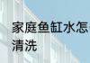 家庭鱼缸水怎么清洗 家庭鱼缸水如何清洗