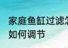 家庭鱼缸过滤怎么调节 家庭鱼缸过滤如何调节