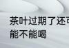 茶叶过期了还可以喝吗 茶叶过期了还能不能喝